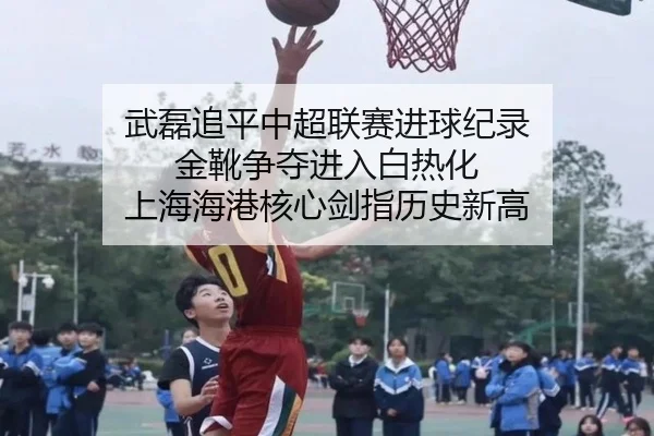 武磊追平中超联赛进球纪录 金靴争夺进入白热化 上海海港核心剑指历史新高